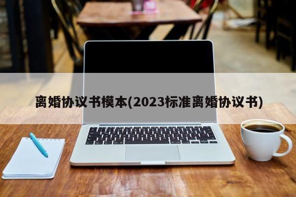 离婚协议书模本(2023标准离婚协议书)