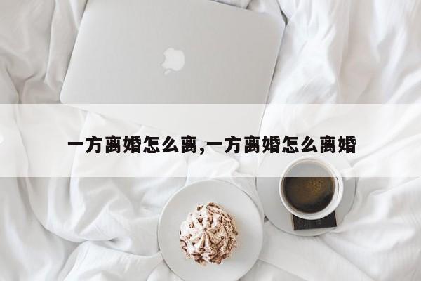 一方离婚怎么离,一方离婚怎么离婚