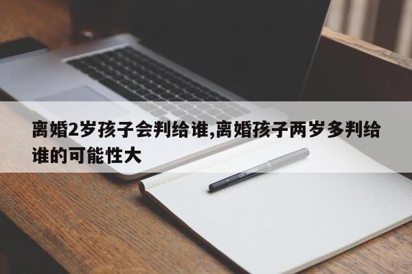 离婚2岁孩子会判给谁,离婚孩子两岁多判给谁的可能性大 第1张